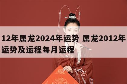 12年属龙2024年运势 属龙2012年运势及运程每月运程