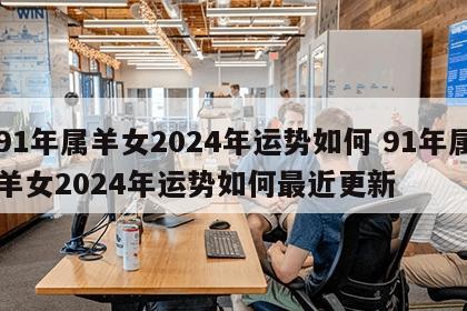 91年属羊女2024年运势如何 91年属羊女2024年运势如何最近更新