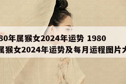 1980年属猴女2024年运势 1980年属猴女2024年运势及每月运程图片大全