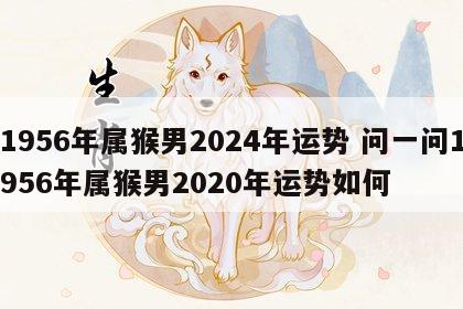 1956年属猴男2024年运势 问一问1956年属猴男2020年运势如何