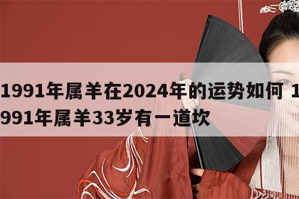1991年属羊在2024年的运势如何 1991年属羊33岁有一道坎
