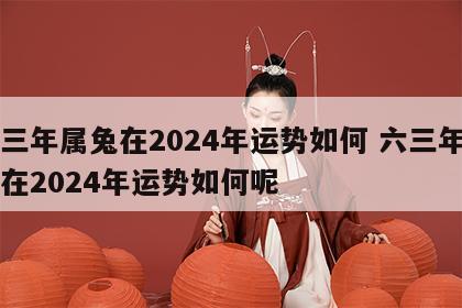 六三年属兔在2024年运势如何 六三年属兔在2024年运势如何呢