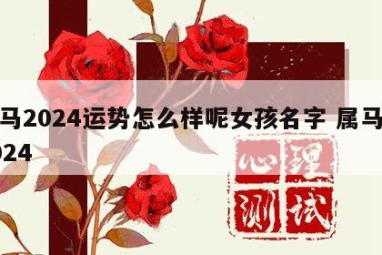 属马2024运势怎么样呢女孩名字 属马人2024