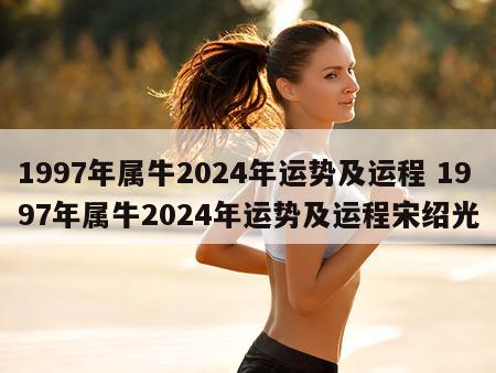 1997年属牛2024年运势及运程 1997年属牛2024年运势及运程宋绍光