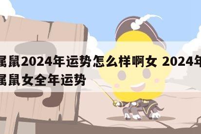 属鼠2024年运势怎么样啊女 2024年属鼠女全年运势