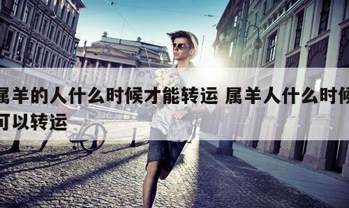 属羊的人什么时候才能转运 属羊人什么时候可以转运