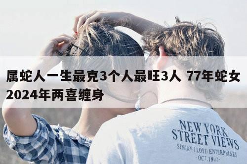 属蛇人一生最克3个人最旺3人 77年蛇女2024年两喜缠身