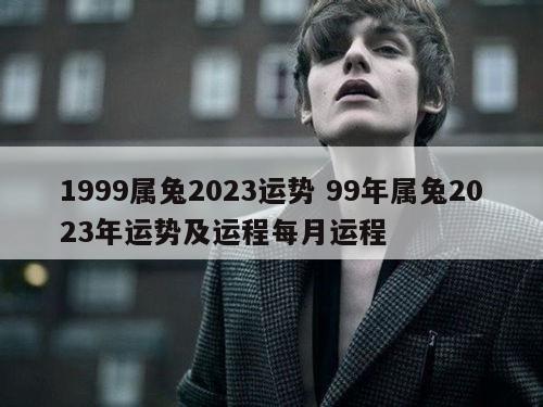 1999属兔2023运势 99年属兔2023年运势及运程每月运程