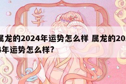 属龙的2024年运势怎么样 属龙的2024年运势怎么样?