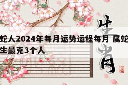 属蛇人2024年每月运势运程每月 属蛇人一生最克3个人