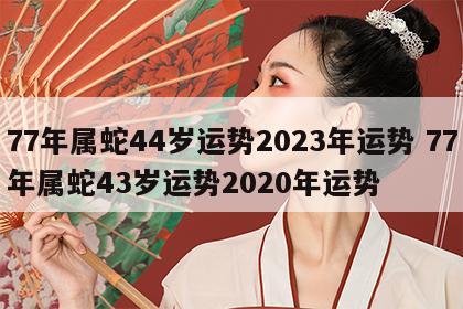 77年属蛇44岁运势2023年运势 77年属蛇43岁运势2020年运势