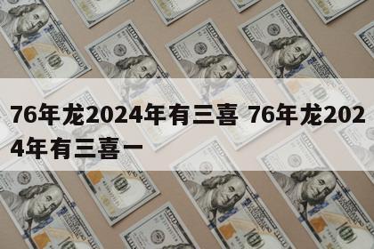 76年龙2024年有三喜 76年龙2024年有三喜一