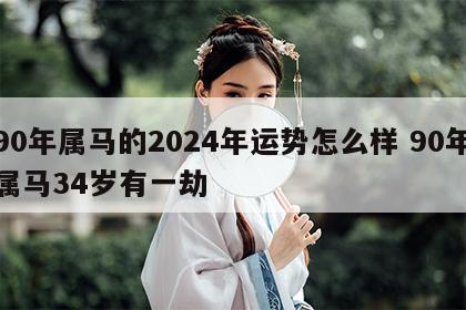 90年属马的2024年运势怎么样 90年属马34岁有一劫