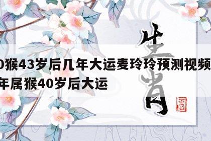80猴43岁后几年大运麦玲玲预测视频 80年属猴40岁后大运