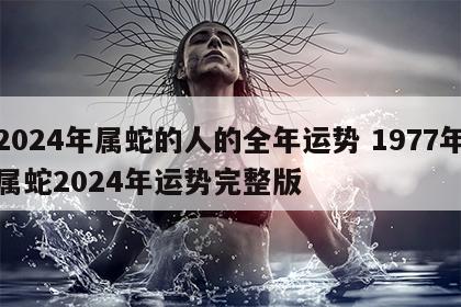 2024年属蛇的人的全年运势 1977年属蛇2024年运势完整版