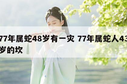 77年属蛇48岁有一灾 77年属蛇人43岁的坎