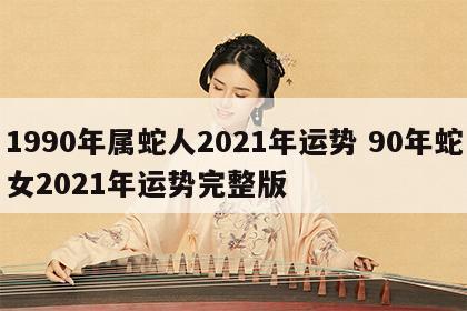 1990年属蛇人2021年运势 90年蛇女2021年运势完整版