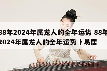 88年2024年属龙人的全年运势 88年2024年属龙人的全年运势卜易居