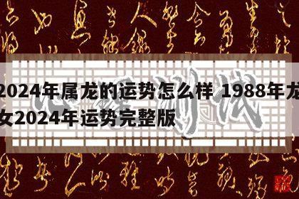 2024年属龙的运势怎么样 1988年龙女2024年运势完整版