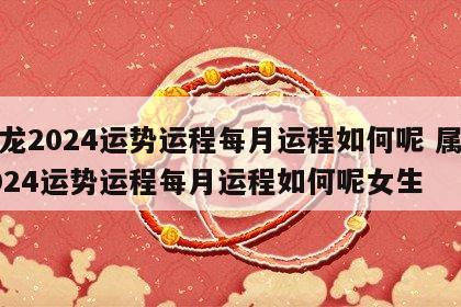 属龙2024运势运程每月运程如何呢 属龙2024运势运程每月运程如何呢女生