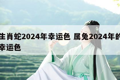 生肖蛇2024年幸运色 属兔2024年的幸运色