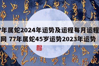 77年属蛇2024年运势及运程每月运程星座网 77年属蛇45岁运势2023年运势