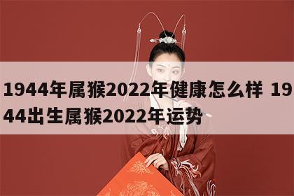 1944年属猴2022年健康怎么样 1944出生属猴2022年运势