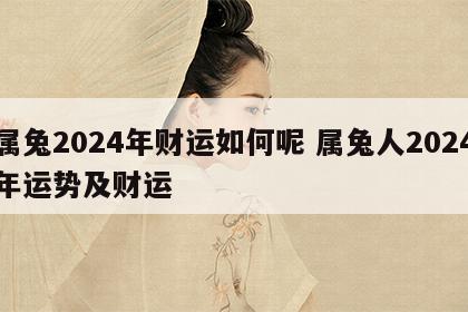 属兔2024年财运如何呢 属兔人2024年运势及财运