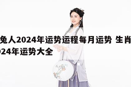 属兔人2024年运势运程每月运势 生肖兔2024年运势大全