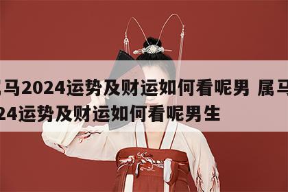 属马2024运势及财运如何看呢男 属马2024运势及财运如何看呢男生