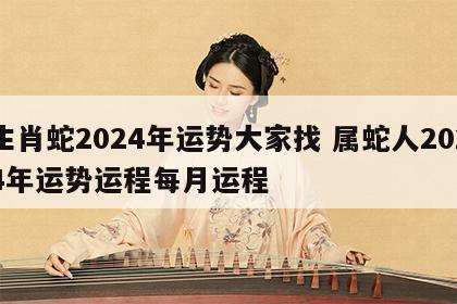 生肖蛇2024年运势大家找 属蛇人2024年运势运程每月运程