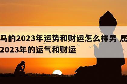 属马的2023年运势和财运怎么样男 属马人2023年的运气和财运