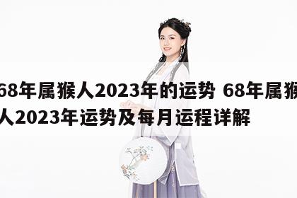 68年属猴人2023年的运势 68年属猴人2023年运势及每月运程详解