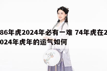 86年虎2024年必有一难 74年虎在2024年虎年的运气如何