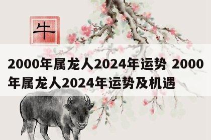2000年属龙人2024年运势 2000年属龙人2024年运势及机遇