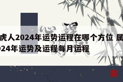 属虎人2024年运势运程在哪个方位 属虎2024年运势及运程每月运程