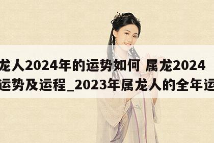 属龙人2024年的运势如何 属龙2024年运势及运程_2023年属龙人的全年运势
