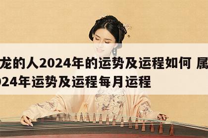 属龙的人2024年的运势及运程如何 属龙2024年运势及运程每月运程