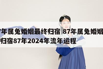 87年属兔婚姻最终归宿 87年属兔婚姻最终归宿87年2024年流年运程