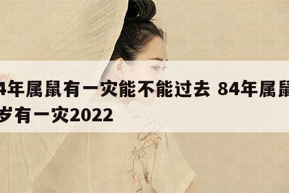 84年属鼠有一灾能不能过去 84年属鼠38岁有一灾2022