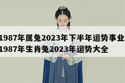 1987年属兔2023年下半年运势事业 1987年生肖兔2023年运势大全