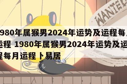 1980年属猴男2024年运势及运程每月运程 1980年属猴男2024年运势及运程每月运程卜易居