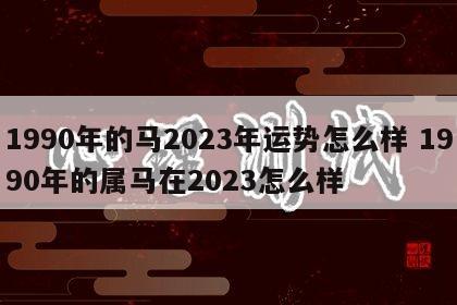 1990年的马2023年运势怎么样 1990年的属马在2023怎么样