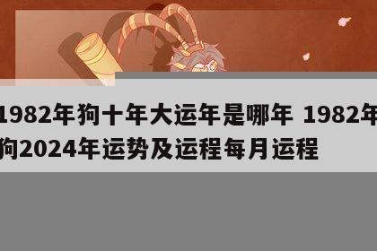 1982年狗十年大运年是哪年 1982年狗2024年运势及运程每月运程