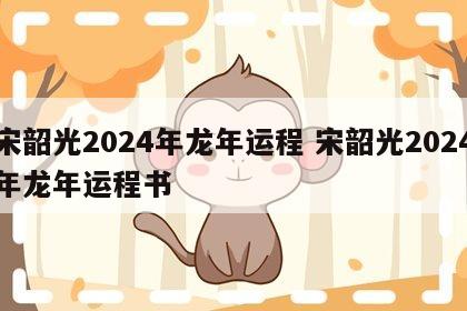 宋韶光2024年龙年运程 宋韶光2024年龙年运程书
