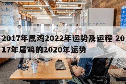2017年属鸡2022年运势及运程 2017年属鸡的2020年运势
