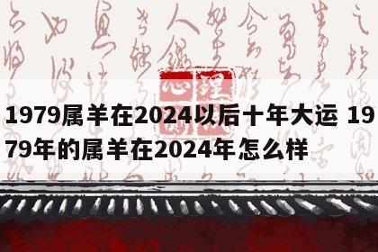 1979属羊在2024以后十年大运 1979年的属羊在2024年怎么样