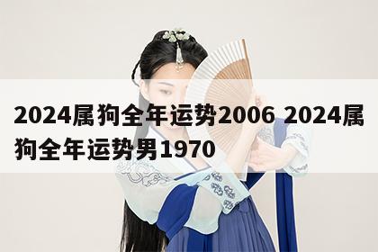 2024属狗全年运势2006 2024属狗全年运势男1970