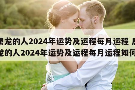 属龙的人2024年运势及运程每月运程 属龙的人2024年运势及运程每月运程如何