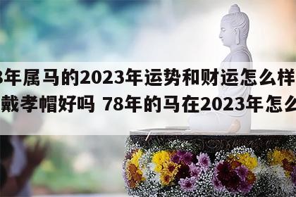 78年属马的2023年运势和财运怎么样今年戴孝帽好吗 78年的马在2023年怎么样